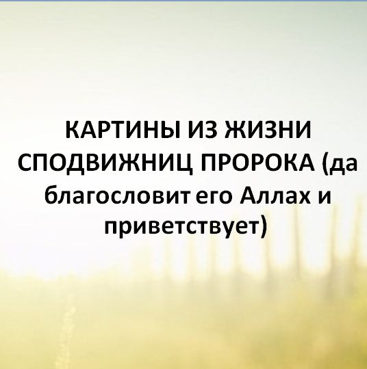 КАРТИНЫ ИЗ ЖИЗНИ СПОДВИЖНИЦ ПРОРОКА (да благословит его Аллах и приветствует)